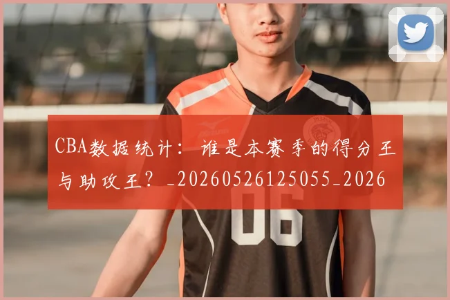 CBA数据统计：谁是本赛季的得分王与助攻王？_20260526125055_20260702040049