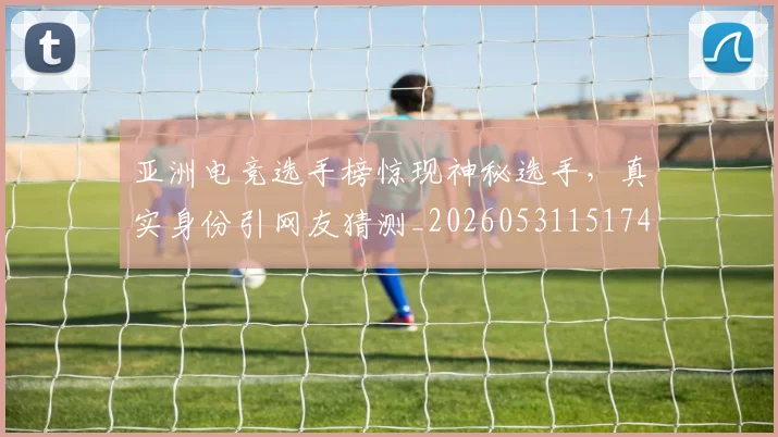 亚洲电竞选手榜惊现神秘选手,真实身份引网友猜测_20260531151745