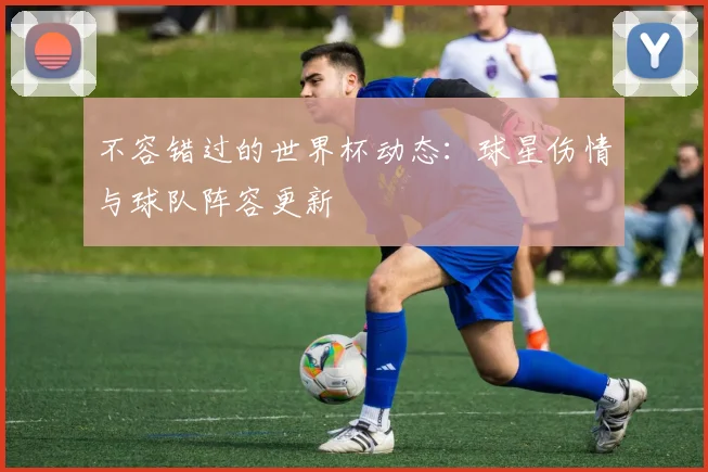 不容错过的世界杯动态：球星伤情与球队阵容更新