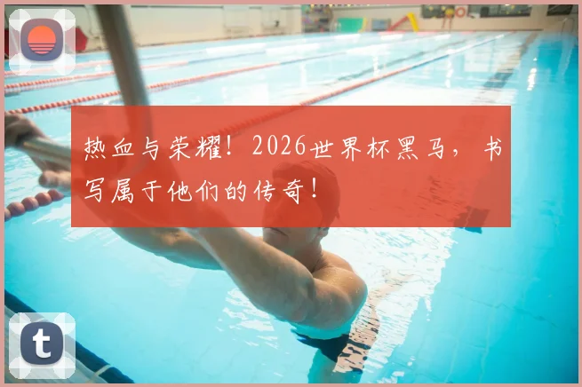 热血与荣耀!2026世界杯黑马,书写属于他们的传奇!