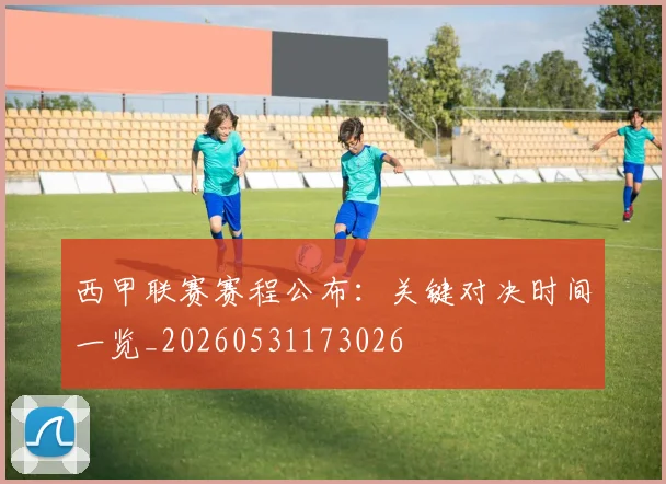 西甲联赛赛程公布：关键对决时间一览_20260531173026