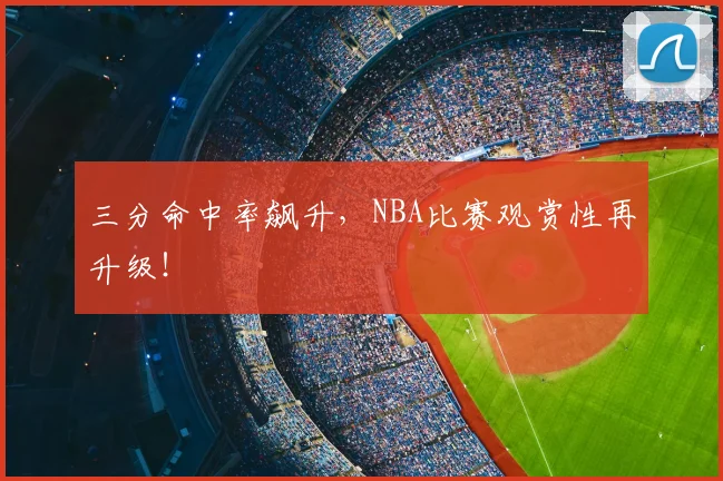 三分命中率飙升，NBA比赛观赏性再升级！