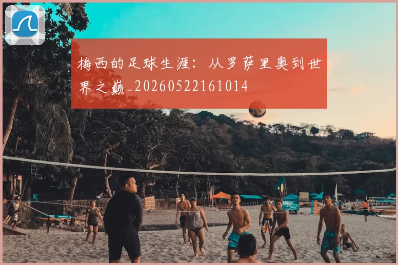 梅西的足球生涯：从罗萨里奥到世界之巅_20260522161014