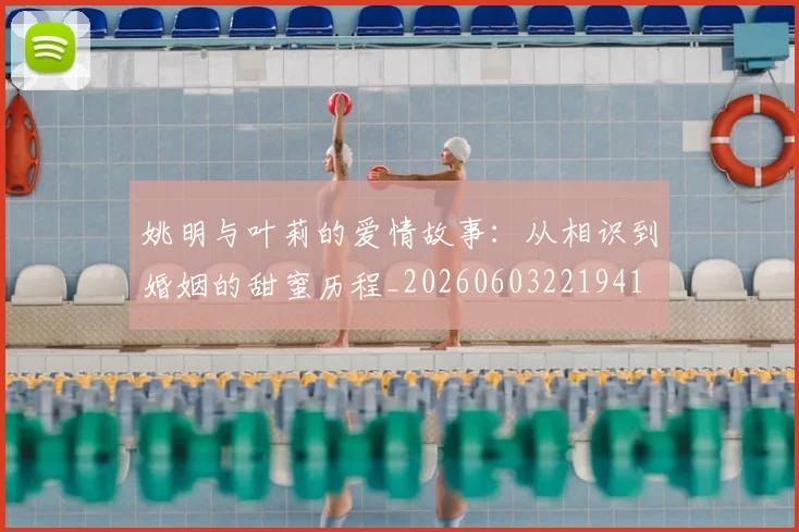 姚明与叶莉的爱情故事：从相识到婚姻的甜蜜历程_20260603221941