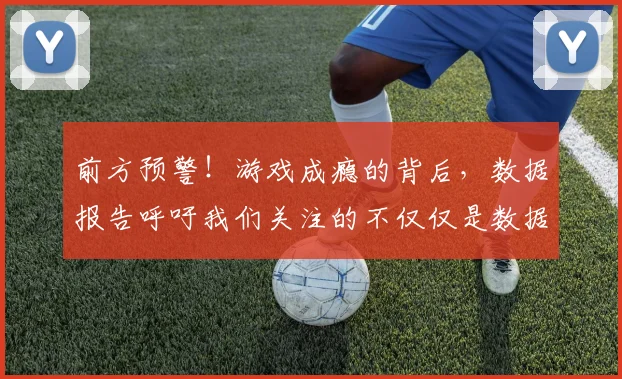 前方预警!游戏成瘾的背后,数据报告呼吁我们关注的不仅仅是数据_20260602212606