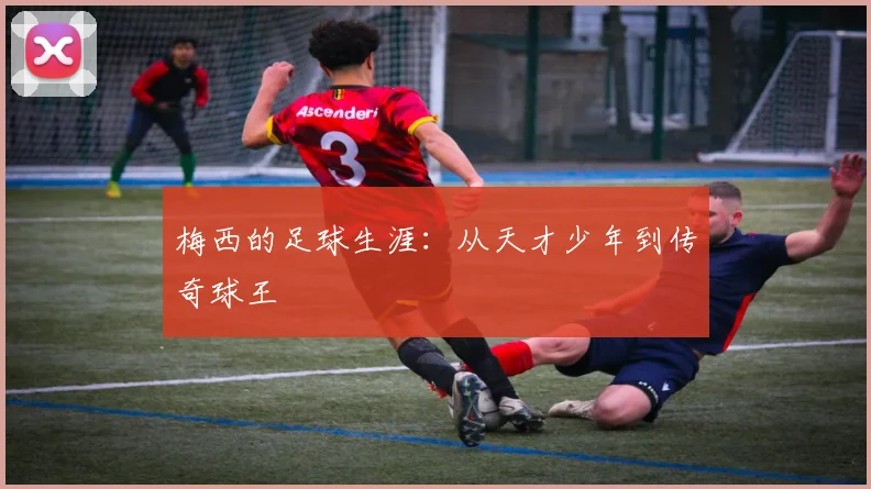 梅西的足球生涯:从天才少年到传奇球王