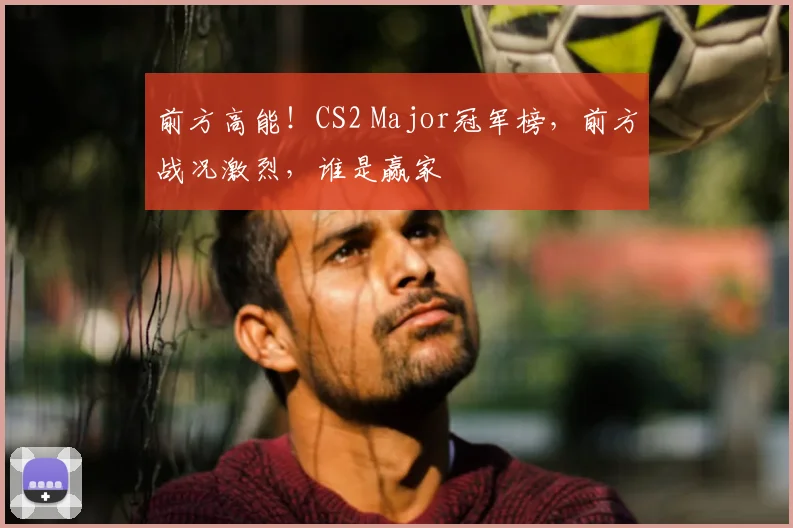 前方高能!CS2 Major冠军榜,前方战况激烈,谁是赢家