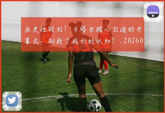 历史性时刻！卡塔尔精心打造的开幕式，刷新了我们的认知！_20260704174759