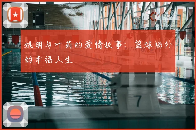 姚明与叶莉的爱情故事：篮球场外的幸福人生