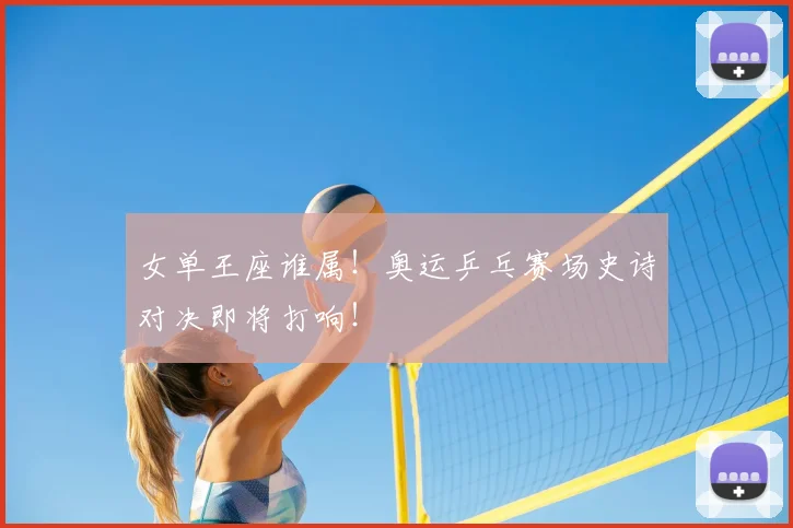 女单王座谁属!奥运乒乓赛场史诗对决即将打响!