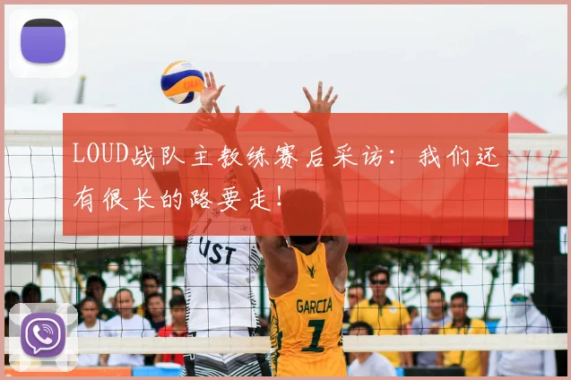 LOUD战队主教练赛后采访:我们还有很长的路要走!