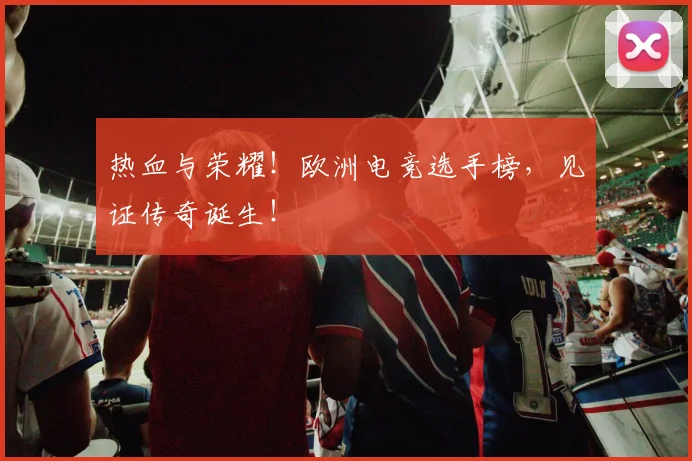 热血与荣耀！欧洲电竞选手榜，见证传奇诞生！