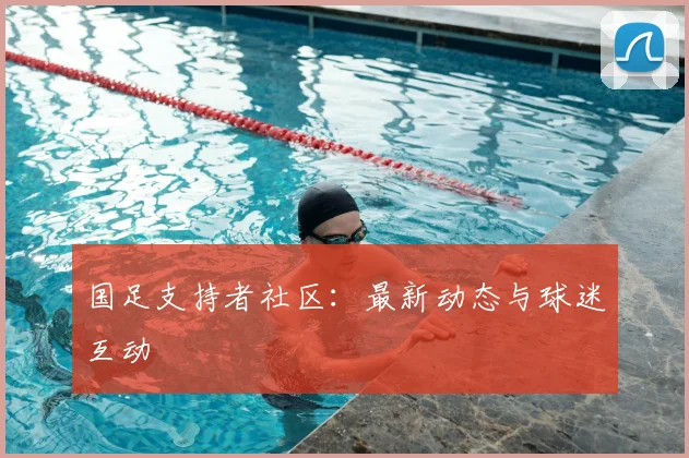 国足支持者社区:最新动态与球迷互动