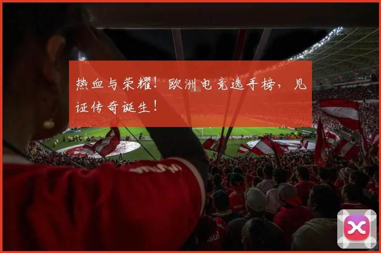 热血与荣耀!欧洲电竞选手榜,见证传奇诞生!
