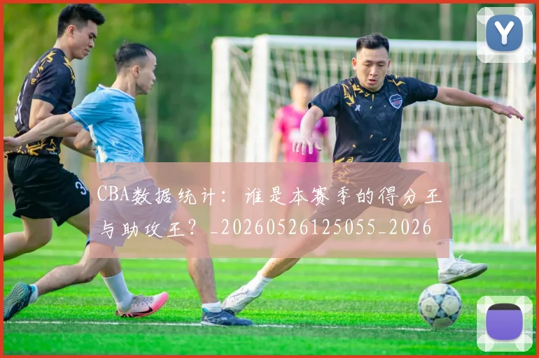 CBA数据统计：谁是本赛季的得分王与助攻王？_20260526125055_20260702040049