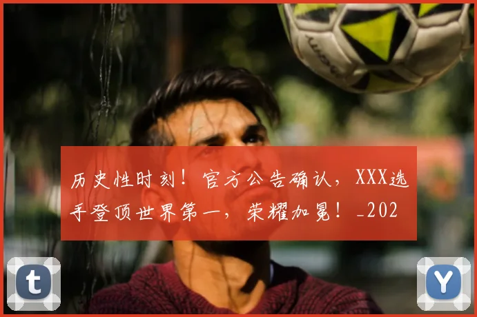 历史性时刻！官方公告确认，XXX选手登顶世界第一，荣耀加冕！_20260704174759