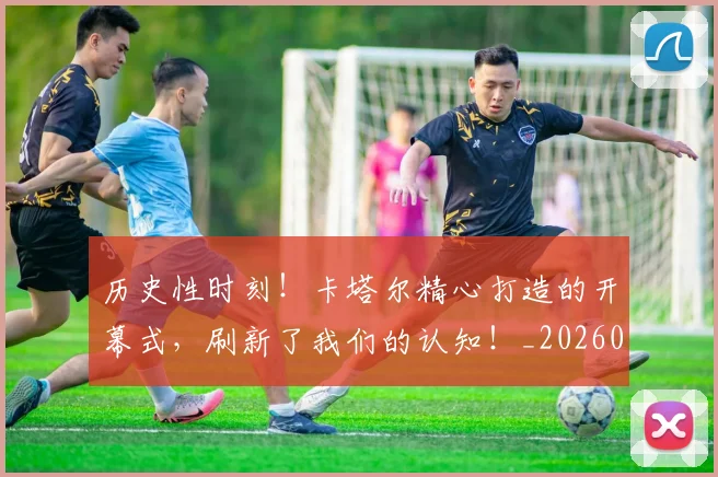 历史性时刻!卡塔尔精心打造的开幕式,刷新了我们的认知!_20260704174759