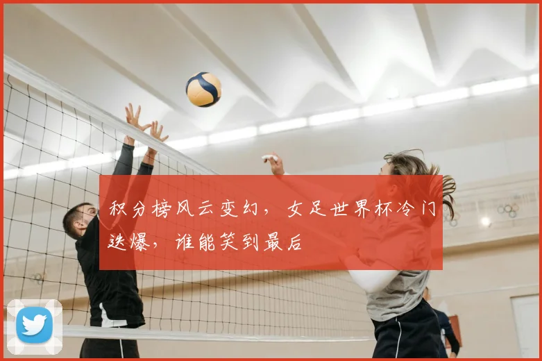 积分榜风云变幻,女足世界杯冷门迭爆,谁能笑到最后