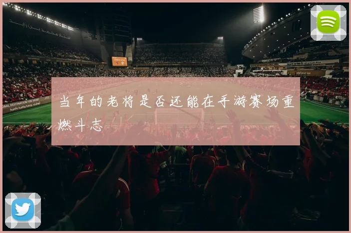 当年的老将是否还能在手游赛场重燃斗志