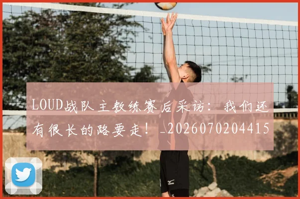 LOUD战队主教练赛后采访：我们还有很长的路要走！_20260702044156