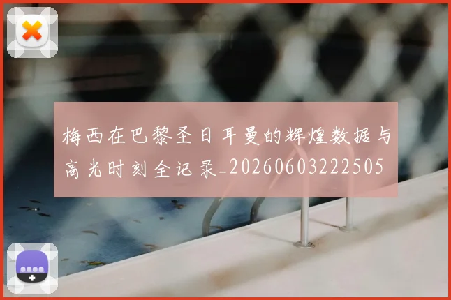梅西在巴黎圣日耳曼的辉煌数据与高光时刻全记录_20260603222505