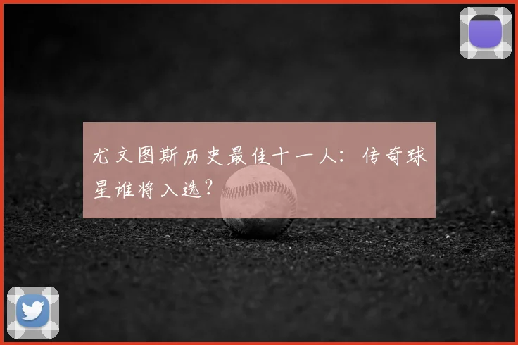 尤文图斯历史最佳十一人:传奇球星谁将入选?