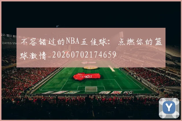 不容错过的NBA五佳球:点燃你的篮球激情_20260702174659