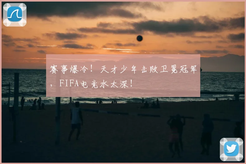 赛事爆冷!天才少年击败卫冕冠军,FIFA电竞水太深!