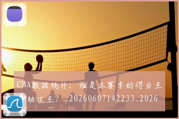 CBA数据统计:谁是本赛季的得分王与助攻王?_20260607142233_20260702040051