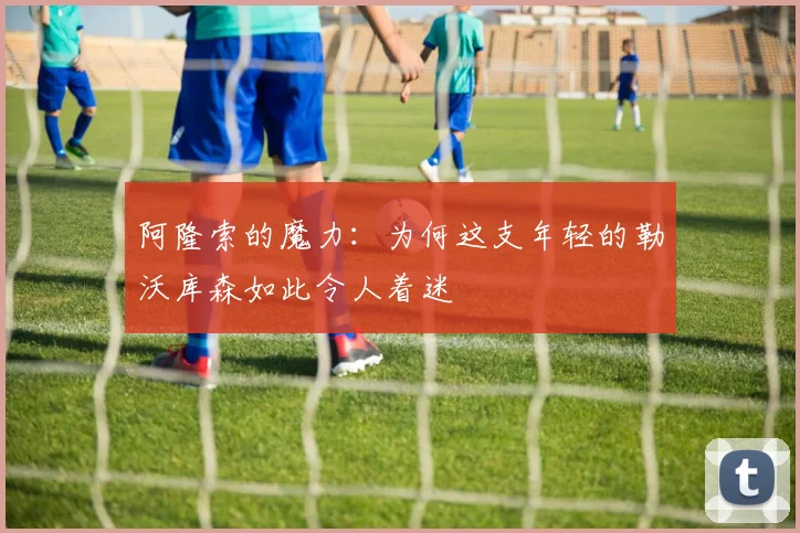 阿隆索的魔力:为何这支年轻的勒沃库森如此令人着迷