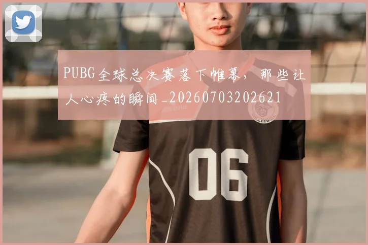PUBG全球总决赛落下帷幕，那些让人心疼的瞬间_20260703202621