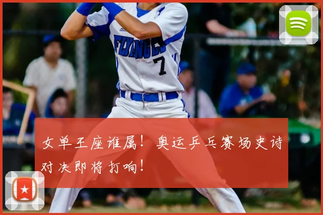 女单王座谁属!奥运乒乓赛场史诗对决即将打响!