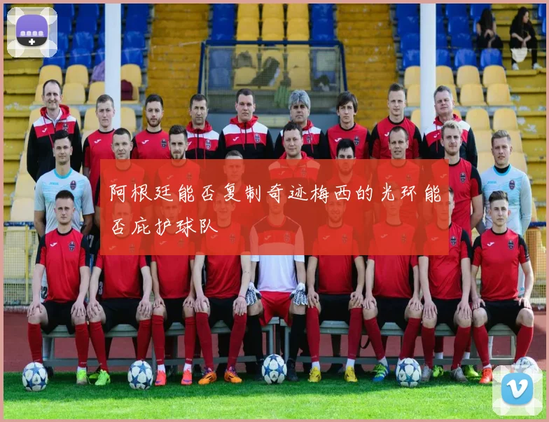 阿根廷能否复制奇迹梅西的光环能否庇护球队