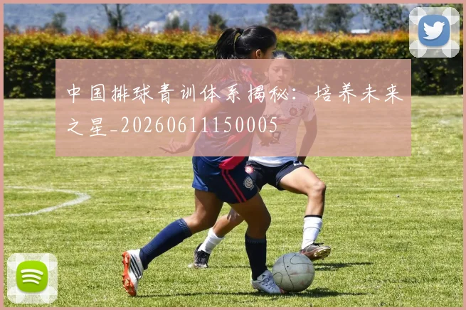 中国排球青训体系揭秘：培养未来之星_20260611150005