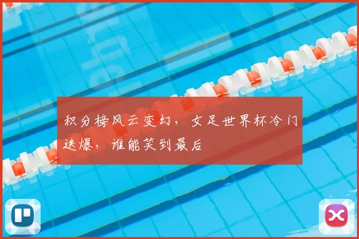 积分榜风云变幻，女足世界杯冷门迭爆，谁能笑到最后