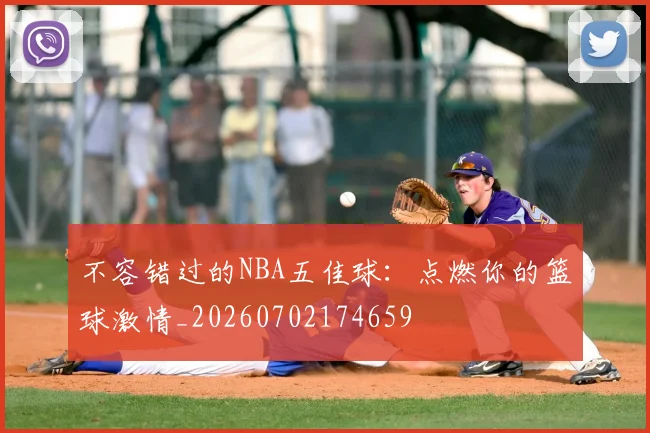 不容错过的NBA五佳球:点燃你的篮球激情_20260702174659