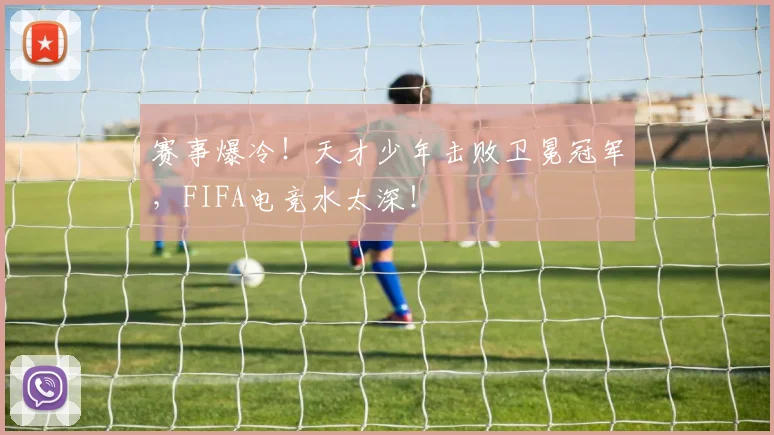 赛事爆冷！天才少年击败卫冕冠军，FIFA电竞水太深！