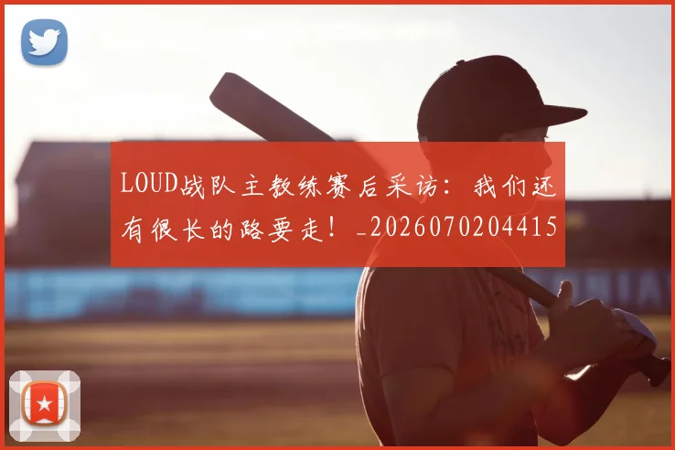 LOUD战队主教练赛后采访:我们还有很长的路要走!_20260702044156