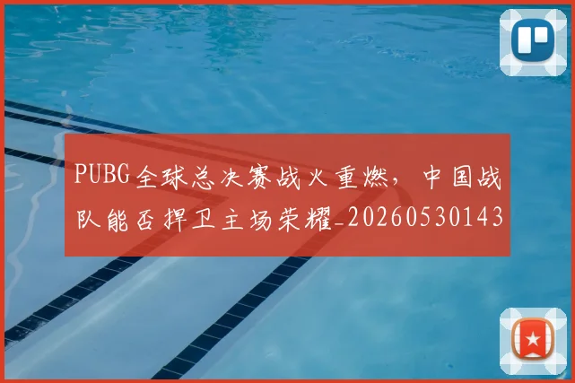 PUBG全球总决赛战火重燃,中国战队能否捍卫主场荣耀_20260530143706_20260702170529