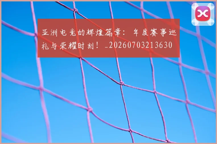 亚洲电竞的辉煌篇章:年度赛事巡礼与荣耀时刻!_20260703213630