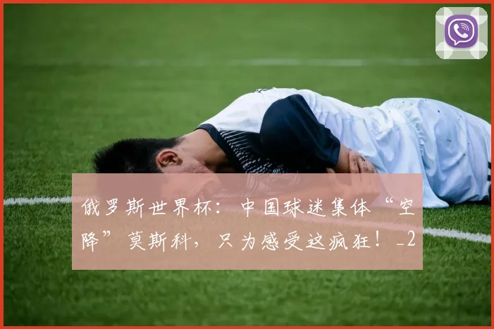 俄罗斯世界杯：中国球迷集体“空降”莫斯科，只为感受这疯狂！_20260602212219_20260704170636