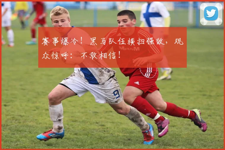 赛事爆冷！黑马队伍横扫强敌，观众惊呼：不敢相信！