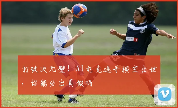 打破次元壁！AI电竞选手横空出世，你能分出真假吗