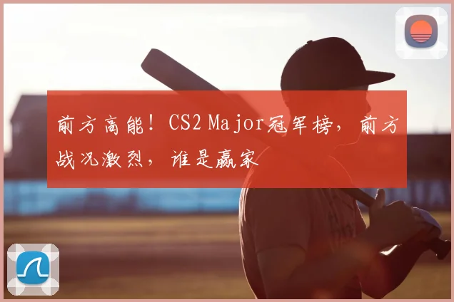 前方高能!CS2 Major冠军榜,前方战况激烈,谁是赢家