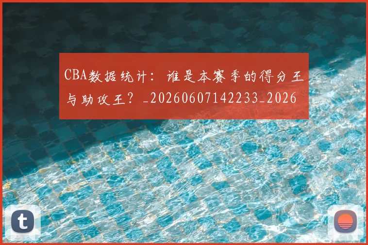 CBA数据统计：谁是本赛季的得分王与助攻王？_20260607142233_20260702040051