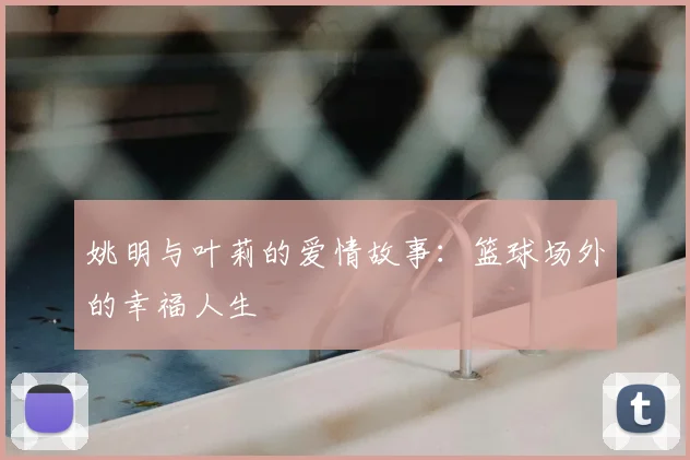 姚明与叶莉的爱情故事：篮球场外的幸福人生