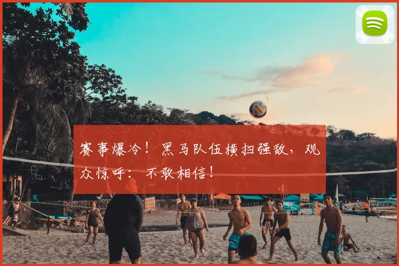 赛事爆冷!黑马队伍横扫强敌,观众惊呼:不敢相信!