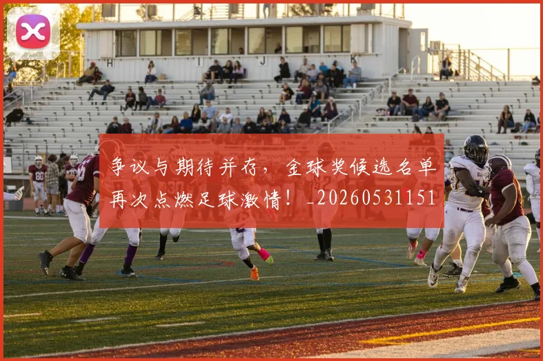争议与期待并存,金球奖候选名单再次点燃足球激情!_20260531151642